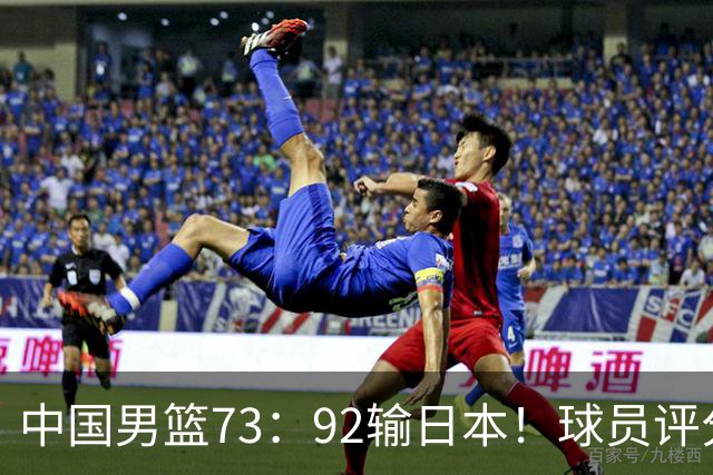 中国男篮73：92输日本！球员评分出炉：3人及格，5人不及格，1人太拉胯