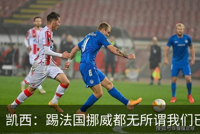 凯西：踢法国挪威都无所谓我们已创造历史 加盟尤文？签我很划算
