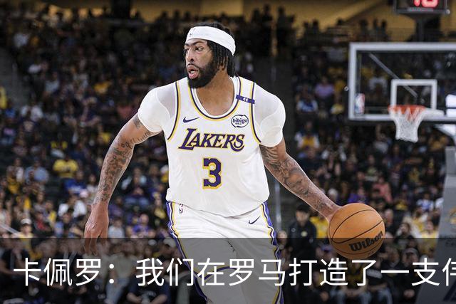 卡佩罗：我们在罗马打造了一支伟大的球队 卡萨诺是真正的天才