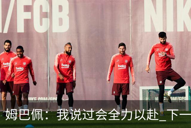 姆巴佩：我说过会全力以赴 下一回合继续攻击皇马