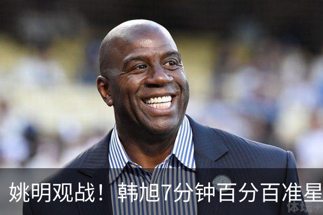 姚明观战！韩旭7分钟百分百准星5+2帽 自由人爆冷大胜联盟第一