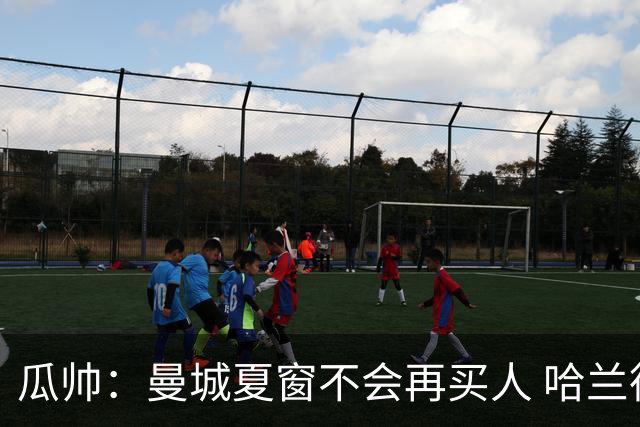 瓜帅：曼城夏窗不会再买人 哈兰德替补已在阵中