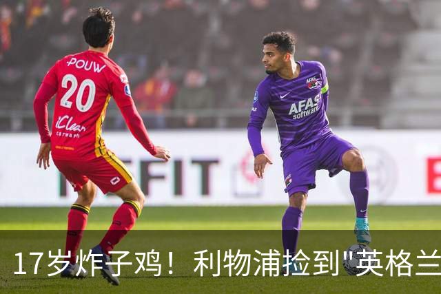 17岁炸子鸡！利物浦捡到"英格兰亚马尔"，伊劳拉头件事须保住他