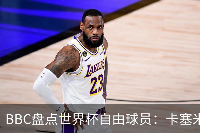 BBC盘点世界杯自由球员：卡塞米罗、莫德里奇、沃齐尼亚在列